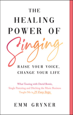 The Healing Power of Singing: Raise Your Voice, Change Your Life (What Touring with David Bowie, Single Parenting and Ditching the Music Business Ta