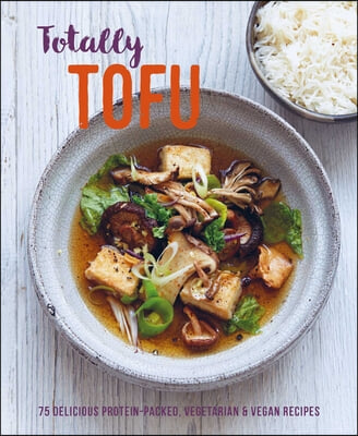 Totally Tofu: 75 Delicious Protein-Packed Vegetarian and Vegan Recipes