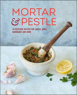 Mortar &amp; Pestle: 65 Delicious Recipes for Sauces, Rubs, Marinades and More