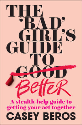 The &#39;Bad&#39; Girl&#39;s Guide to Better: A Stealth-Help Guide to Getting Your Act Together