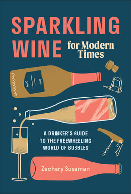 Sparkling Wine for Modern Times: A Drinker&#39;s Guide to the Freewheeling World of Bubbles