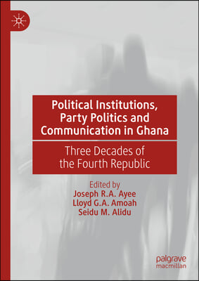 Political Institutions, Party Politics and Communication in Ghana: Three Decades of the Fourth Republic