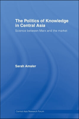 The Politics of Knowledge in Central Asia: Science between Marx and the Market