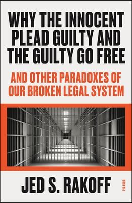 Why the Innocent Plead Guilty and the Guilty Go Free: And Other Paradoxes of Our Broken Legal System