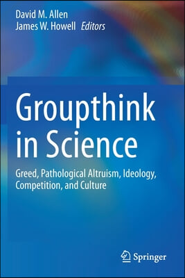 Groupthink in Science: Greed, Pathological Altruism, Ideology, Competition, and Culture