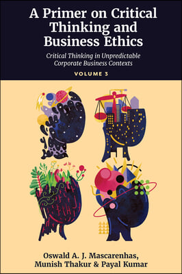 A Primer on Critical Thinking and Business Ethics: Critical Thinking in Unpredictable Corporate Business Contexts (Volume 3)