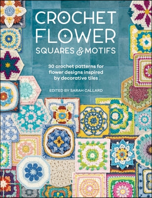 Crochet Flower Squares &amp; Motifs: 30 Patterns for Flower Designs Inspired by Decorative Tiles