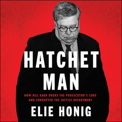 Hatchet Man: How Bill Barr Broke the Prosecutor&#39;s Code and Corrupted the Justice Department