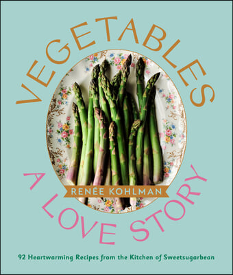 Vegetables: A Love Story: 92 Heartwarming Recipes from the Kitchen of Sweetsugarbean