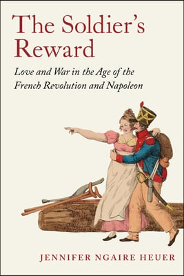 The Soldier&#39;s Reward: Love and War in the Age of the French Revolution and Napoleon