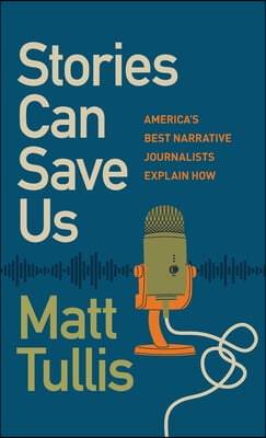 Stories Can Save Us: America&#39;s Best Narrative Journalists Explain How