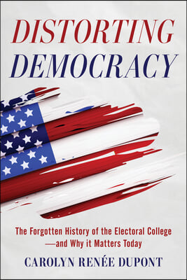 Distorting Democracy: The Forgotten History of the Electoral College--And Why It Matters Today