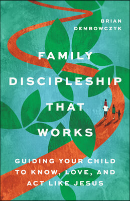 Family Discipleship That Works: Guiding Your Child to Know, Love, and ACT Like Jesus