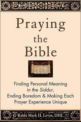 Praying the Bible: Finding Personal Meaning in the Siddur, Ending Boredom &amp; Making Each Prayer Experience Unique