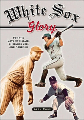 White Sox Glory: For the Love of Nellie, Shoeless Joe, and Konerko