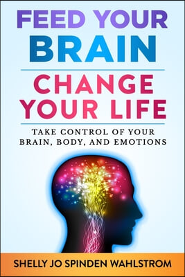 Feed Your Brain Change Your Life: Take Control Of Your Brain, Body, And Emotions