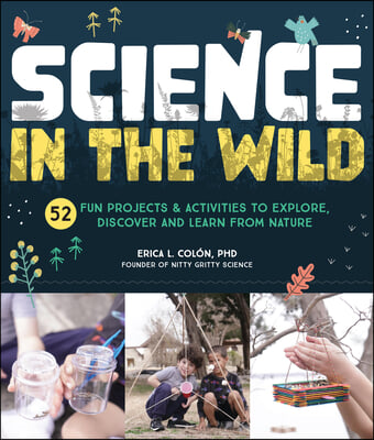 Science in the Wild: 52 Fun Projects and Activities to Explore, Discover, and Learn from Nature