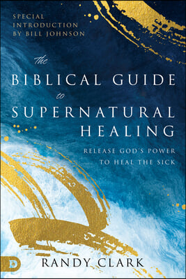 The Biblical Guide to Supernatural Healing: Release God's Power to Heal the Sick