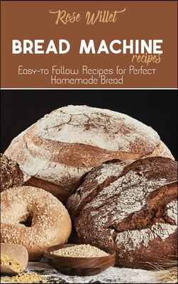 Bread Machine Recipes: Easy-to Follow Recipes for Perfect Homemade Bread