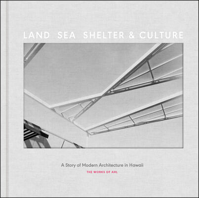 Land, Sea, Shelter, & Culture: A Story of Modern Architecture in Hawaii - The Work of Ahl