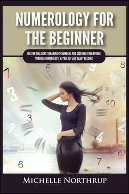 Numerology For The Beginner: Master the Secret Meaning of Numbers and Discover Your Future through Numerology, Astrology and Tarot Reading