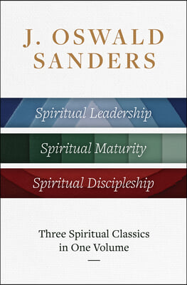 J. Oswald Sanders: Three Spiritual Classics in One Volume: Spiritual Leadership, Spiritual Maturity, Spiritual Discipleship