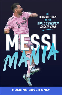 Messi Mania: The Ultimate Story of the World&#39;s Greatest Soccer Star