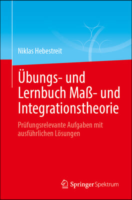 Übungs- Und Lernbuch Maß- Und Integrationstheorie: Prüfungsrelevante Aufgaben Mit Ausführlichen Lösungen