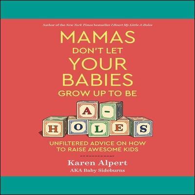 Mamas Don&#39;t Let Your Babies Grow Up to Be A-Holes: Unfiltered Advice on How to Raise Awesome Kids