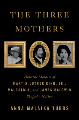 The Three Mothers: How the Mothers of Martin Luther King, Jr., Malcolm X, and James Baldwin Shaped a Nation