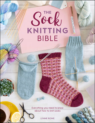 The Sock Knitting Bible: Everything You Need to Know about How to Knit Socks