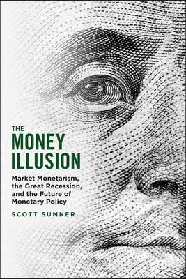 The Money Illusion: Market Monetarism, the Great Recession, and the Future of Monetary Policy