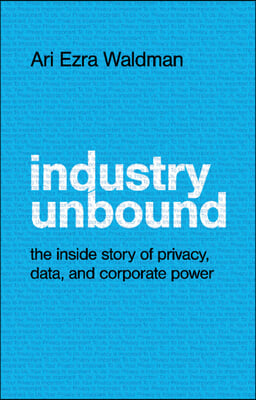 Industry Unbound: The Inside Story of Privacy, Data, and Corporate Power
