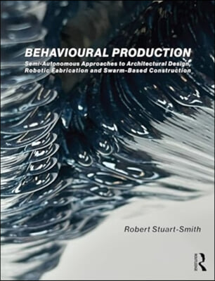 Behavioural Production: Semi-Autonomous Approaches to Architectural Design, Robotic Fabrication and Collective Robotic Construction
