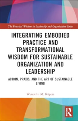 Integrating Embodied Practice and Transformational Wisdom for Sustainable Organization and Leadership: Action, Praxis, and the Art of Sustainable Livi