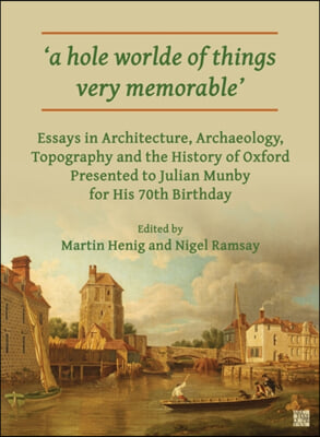 &#39;A Hole Worlde of Things Very Memorable&#39;: Essays in Architecture, Archaeology, Topography and the History of Oxford Presented to Julian Munby for His