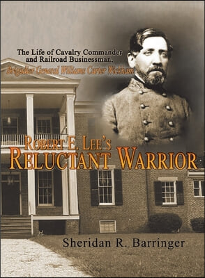 Robert E. Lee's Reluctant Warrior: The Life of Cavalry Commander and Railroad Businessman, Brigadier General Williams Carter Wickham