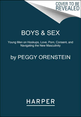 Boys &amp; Sex: Young Men on Hookups, Love, Porn, Consent, and Navigating the New Masculinity