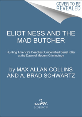 Eliot Ness and the Mad Butcher: Hunting a Serial Killer at the Dawn of Modern Criminology