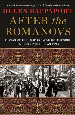 After the Romanovs: Russian Exiles in Paris from the Belle Epoque Through Revolution and War