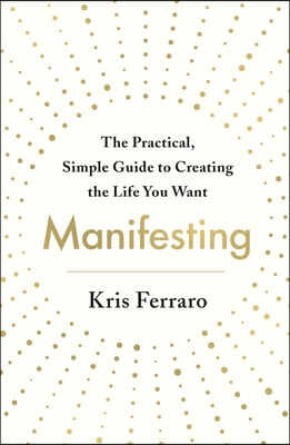 Manifesting: The Practical, Simple Guide to Creating the Life You Want