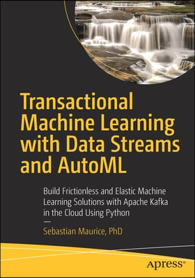 Transactional Machine Learning with Data Streams and Automl: Build Frictionless and Elastic Machine Learning Solutions with Apache Kafka in the Cloud