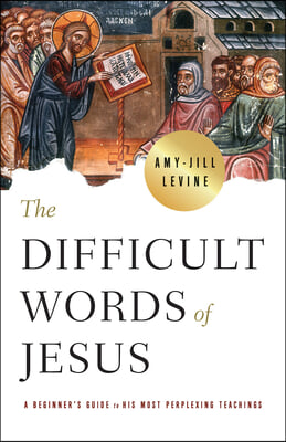 The Difficult Words of Jesus: A Beginner's Guide to His Most Perplexing Teachings
