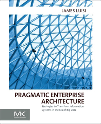 Pragmatic Enterprise Architecture: Strategies to Transform Information Systems in the Era of Big Data