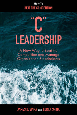 &quot;C&quot; Leadership: A New Way to Beat the Competition and Manage Organization Stakeholders