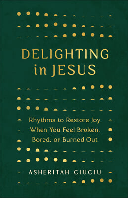 Delighting in Jesus: Rhythms to Restore Joy When You Feel Burdened, Broken, or Burned-Out