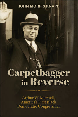 A Carpetbagger in Reverse: Arthur W. Mitchell, America&#39;s First Black Democratic Congressman