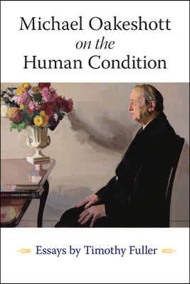Michael Oakeshott on the Human Condition: Essays by Timothy Fuller