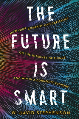 The Future Is Smart: How Your Company Can Capitalize on the Internet of Things--And Win in a Connected Economy