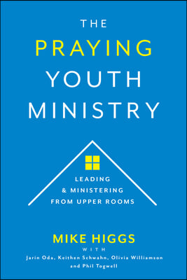 The Praying Youth Ministry: Leading &amp; Ministering from Upper Rooms